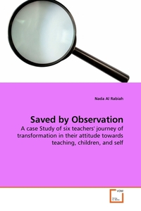  Saved by Observation. A case Study of six teachers' journey of transformation in their attitude towards teaching, children, and self 